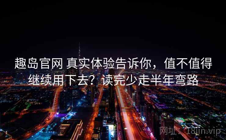 趣岛官网 真实体验告诉你，值不值得继续用下去？读完少走半年弯路
