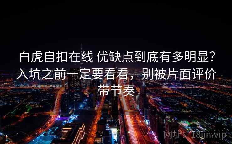 白虎自扣在线 优缺点到底有多明显？入坑之前一定要看看，别被片面评价带节奏