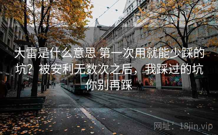 大雷是什么意思 第一次用就能少踩的坑？被安利无数次之后，我踩过的坑你别再踩