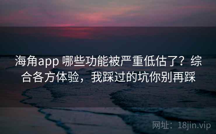 海角app 哪些功能被严重低估了？综合各方体验，我踩过的坑你别再踩