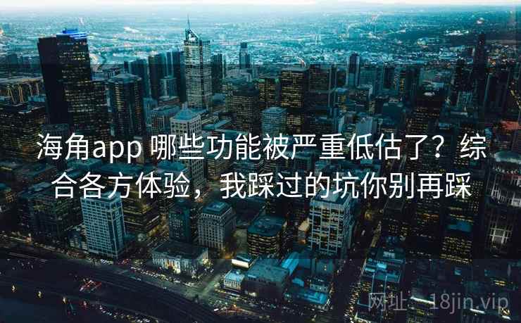海角app 哪些功能被严重低估了？综合各方体验，我踩过的坑你别再踩