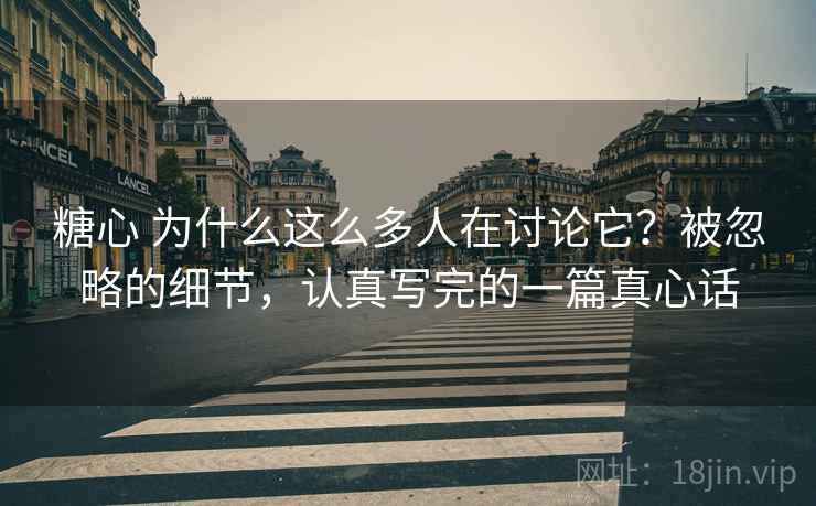 糖心 为什么这么多人在讨论它？被忽略的细节，认真写完的一篇真心话