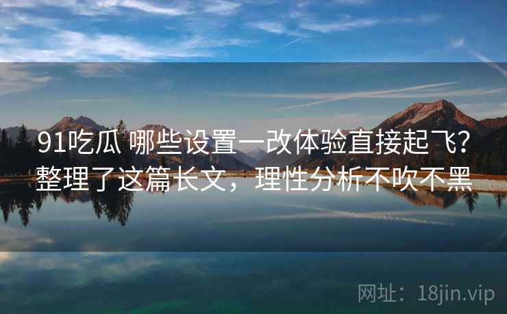91吃瓜 哪些设置一改体验直接起飞？整理了这篇长文，理性分析不吹不黑