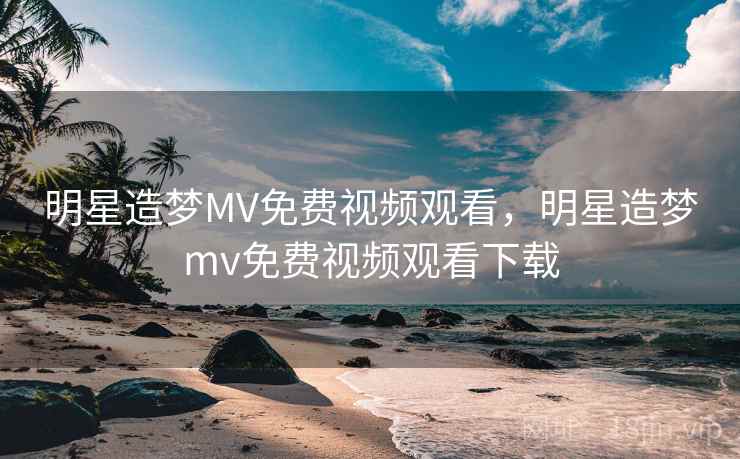 明星造梦MV免费视频观看，明星造梦mv免费视频观看下载