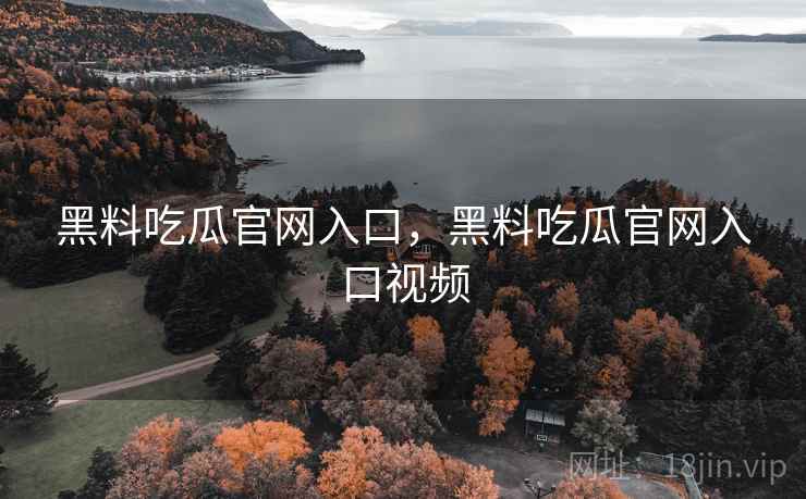 黑料吃瓜官网入口，黑料吃瓜官网入口视频