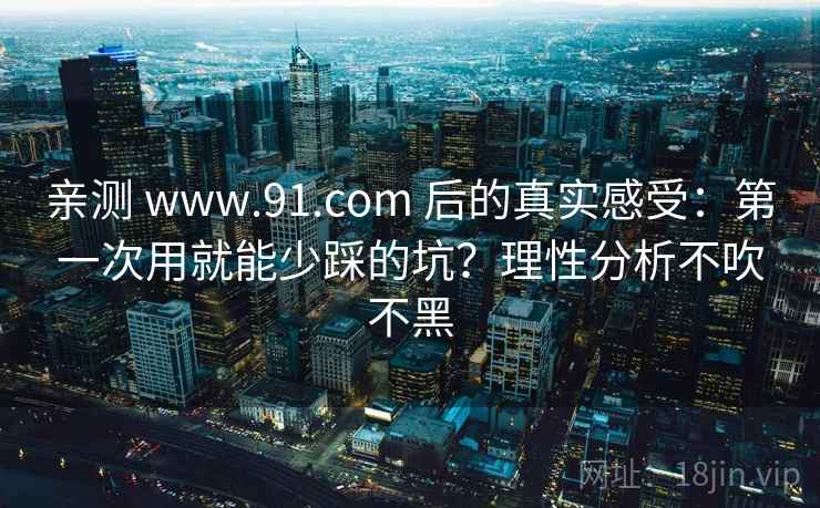 亲测 www.91.com 后的真实感受：第一次用就能少踩的坑？理性分析不吹不黑