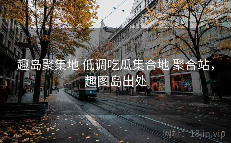 趣岛聚集地 低调吃瓜集合地 聚合站，趣图岛出处