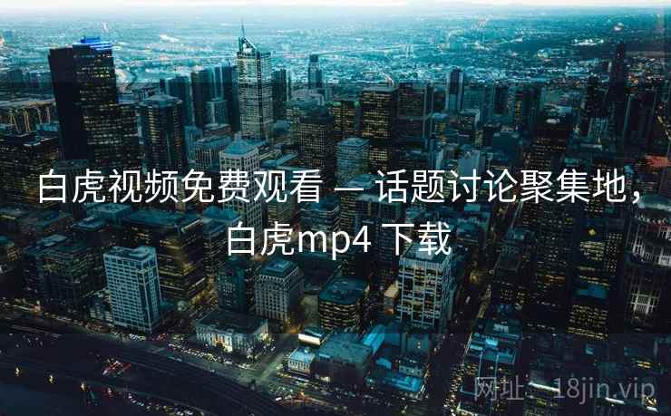 白虎视频免费观看 — 话题讨论聚集地，白虎mp4 下载