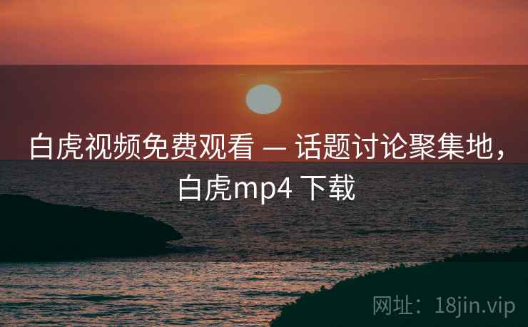 白虎视频免费观看 — 话题讨论聚集地，白虎mp4 下载