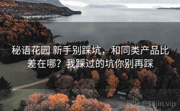 秘语花园 新手别踩坑，和同类产品比差在哪？我踩过的坑你别再踩