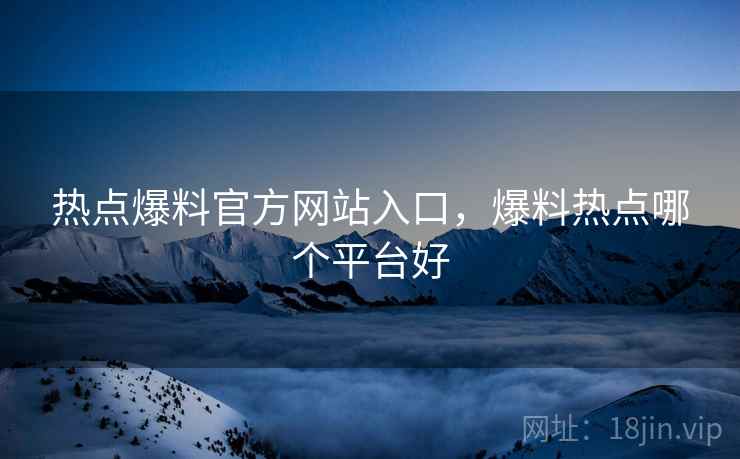 热点爆料官方网站入口，爆料热点哪个平台好
