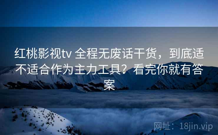 红桃影视tv 全程无废话干货，到底适不适合作为主力工具？看完你就有答案