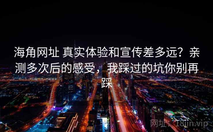 海角网址 真实体验和宣传差多远?亲测多次后的感受,我踩过的坑你别再踩 海角网址 真实体验和宣传差多远?亲测多次后的感受,我踩过的坑你别再踩