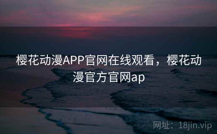 樱花动漫APP官网在线观看,樱花动漫官方官网ap 樱花动漫APP官网在线观看,樱花动漫官方官网ap