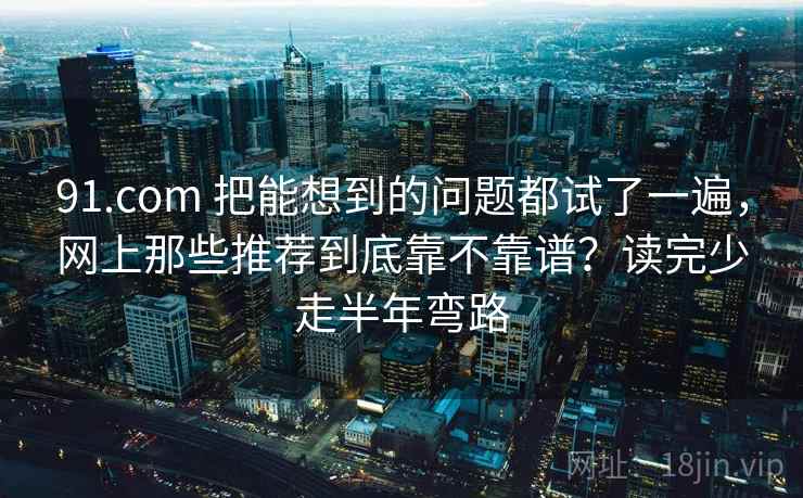 91.com 把能想到的问题都试了一遍，网上那些推荐到底靠不靠谱？读完少走半年弯路