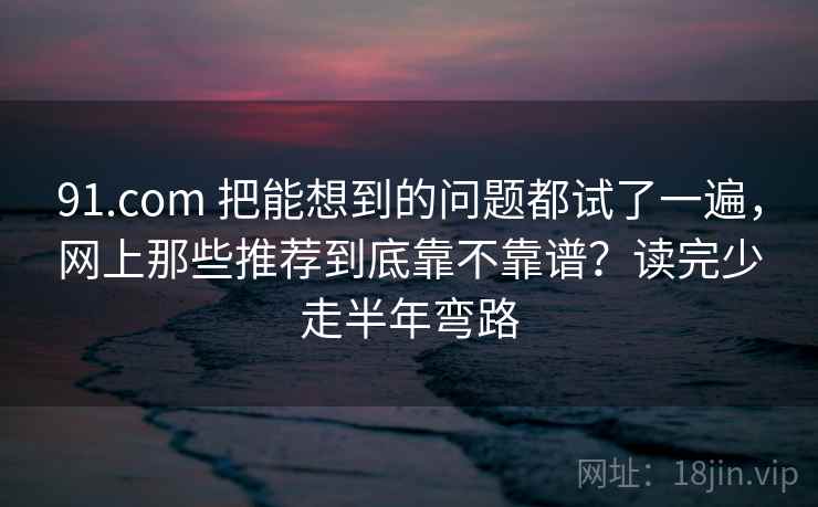 91.com 把能想到的问题都试了一遍，网上那些推荐到底靠不靠谱？读完少走半年弯路