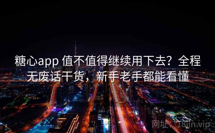 糖心app 值不值得继续用下去？全程无废话干货，新手老手都能看懂