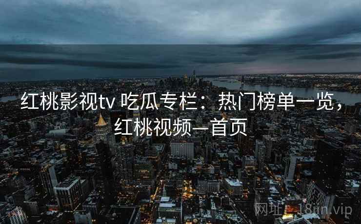 红桃影视tv 吃瓜专栏：热门榜单一览，红桃视频—首页