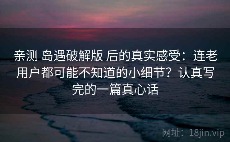 亲测 岛遇破解版 后的真实感受：连老用户都可能不知道的小细节？认真写完的一篇真心话