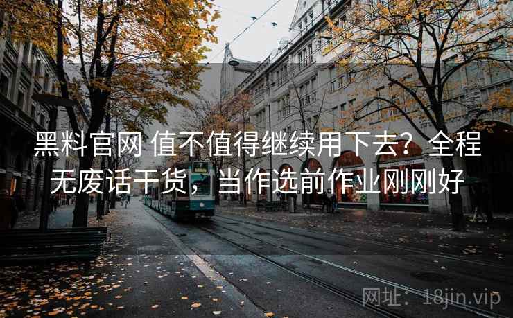 黑料官网 值不值得继续用下去？全程无废话干货，当作选前作业刚刚好