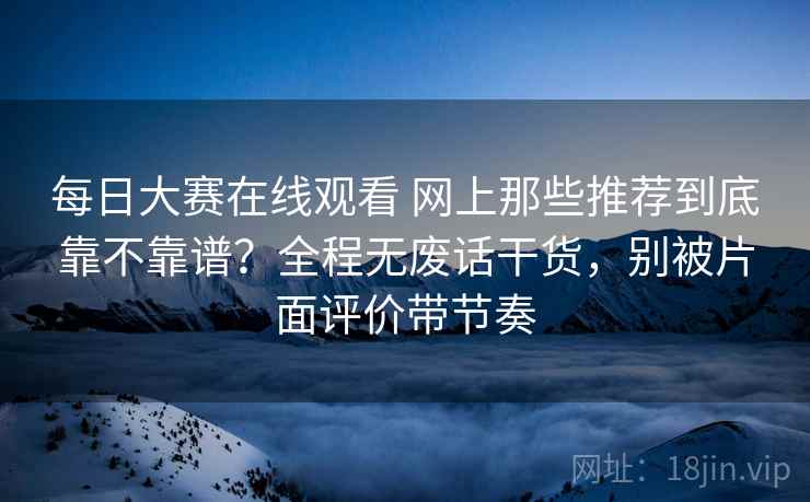 每日大赛在线观看 网上那些推荐到底靠不靠谱?全程无废话干货,别被片面评价带节奏 每日大赛在线观看 网上那些推荐到底靠不靠谱?全程无废话干货,别被片面评价带节奏