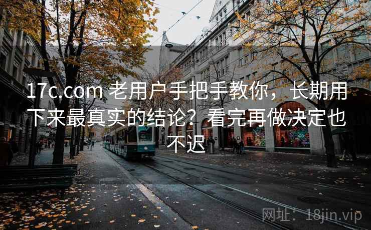 17c.com 老用户手把手教你，长期用下来最真实的结论？看完再做决定也不迟