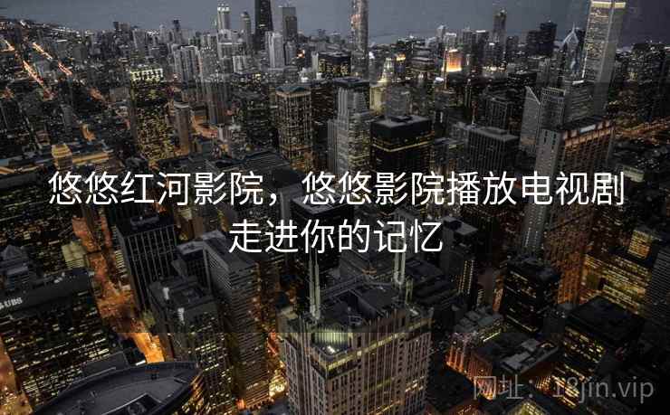 悠悠红河影院，悠悠影院播放电视剧走进你的记忆