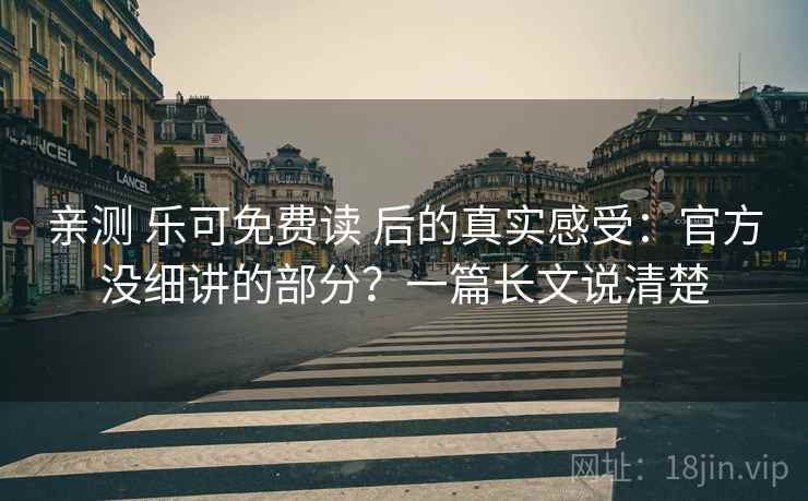 亲测 乐可免费读 后的真实感受：官方没细讲的部分？一篇长文说清楚