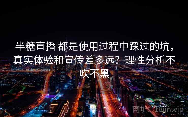 半糖直播 都是使用过程中踩过的坑，真实体验和宣传差多远？理性分析不吹不黑