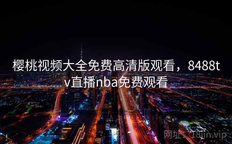 樱桃视频大全免费高清版观看，8488tv直播nba免费观看