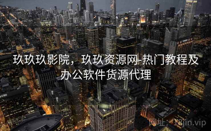 玖玖玖影院，玖玖资源网-热门教程及办公软件货源代理