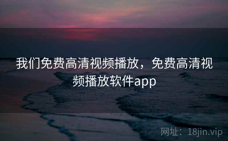 我们免费高清视频播放,免费高清视频播放软件app