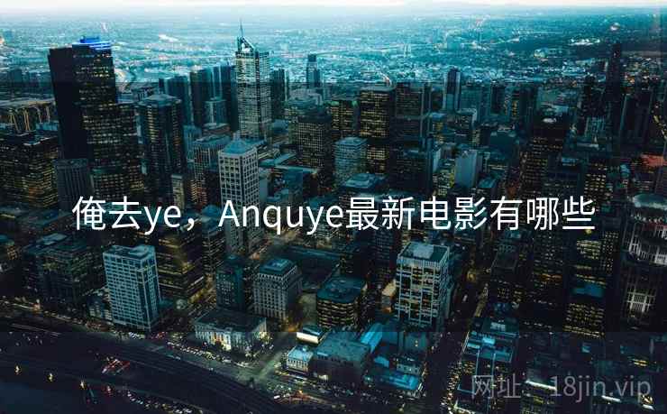 俺去ye，Anquye最新电影有哪些