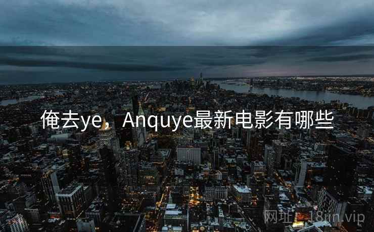 俺去ye，Anquye最新电影有哪些