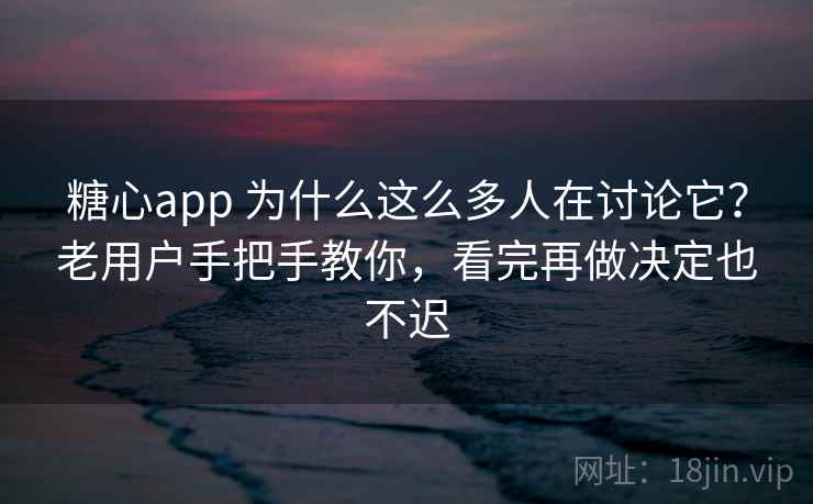糖心app 为什么这么多人在讨论它？老用户手把手教你，看完再做决定也不迟