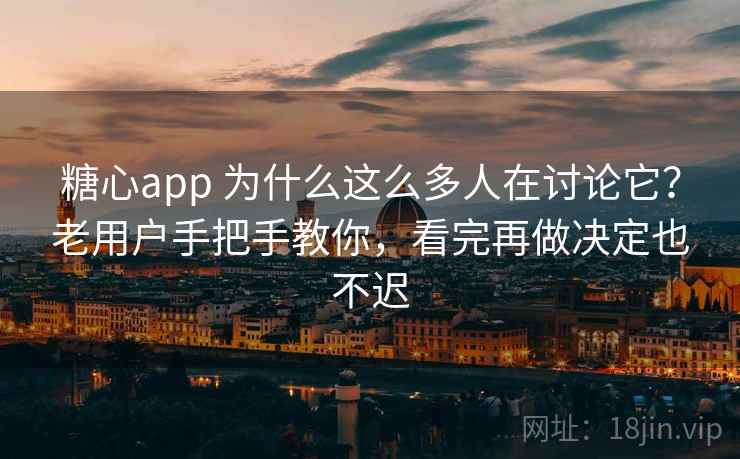 糖心app 为什么这么多人在讨论它？老用户手把手教你，看完再做决定也不迟