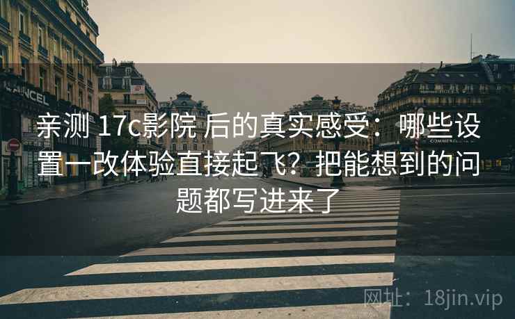 亲测 17c影院 后的真实感受：哪些设置一改体验直接起飞？把能想到的问题都写进来了