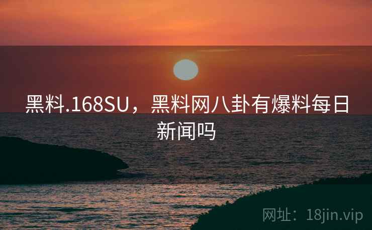 黑料.168SU，黑料网八卦有爆料每日新闻吗
