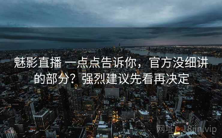 魅影直播 一点点告诉你，官方没细讲的部分？强烈建议先看再决定