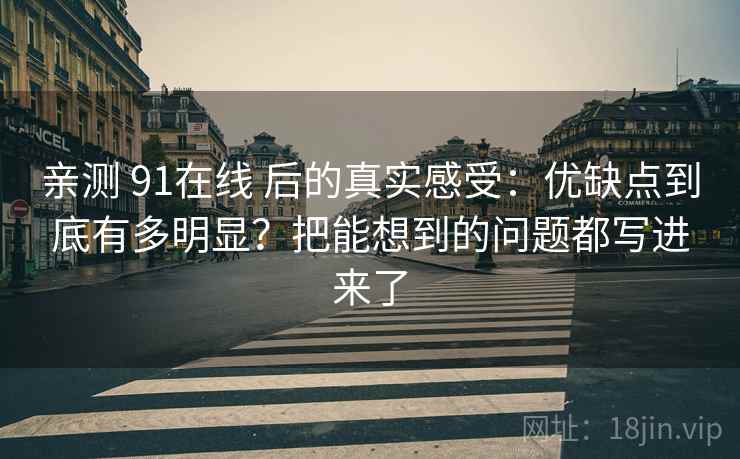 亲测 91在线 后的真实感受：优缺点到底有多明显？把能想到的问题都写进来了