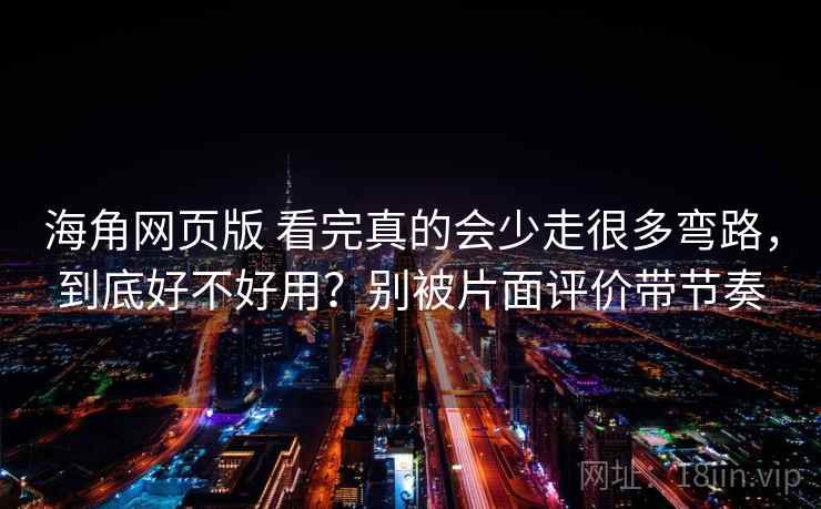 海角网页版 看完真的会少走很多弯路，到底好不好用？别被片面评价带节奏
