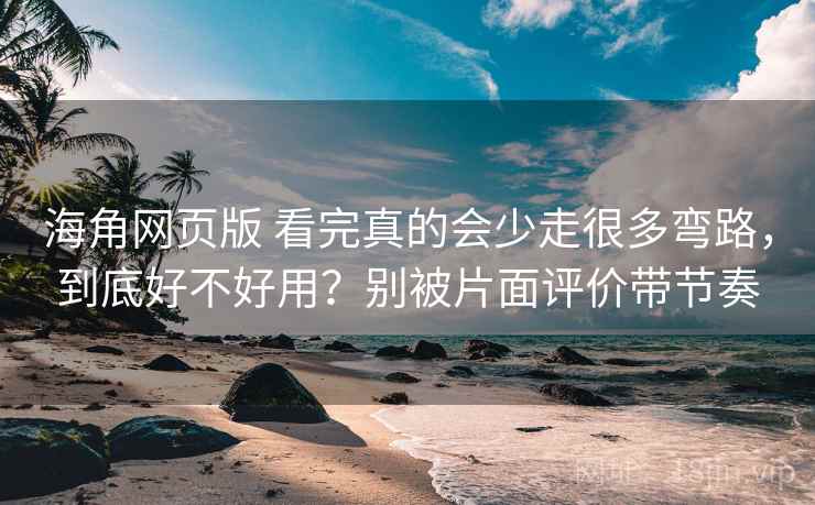 海角网页版 看完真的会少走很多弯路，到底好不好用？别被片面评价带节奏