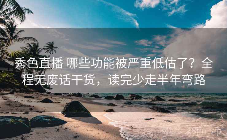 秀色直播 哪些功能被严重低估了？全程无废话干货，读完少走半年弯路