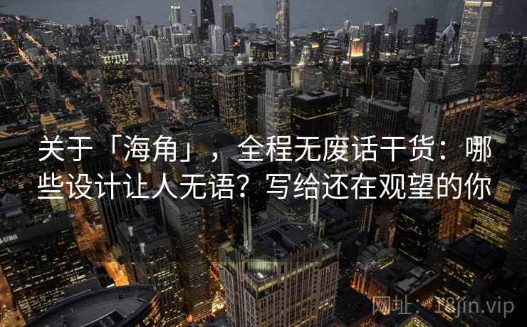 关于「海角」，全程无废话干货：哪些设计让人无语？写给还在观望的你