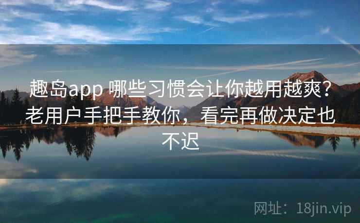 趣岛app 哪些习惯会让你越用越爽？老用户手把手教你，看完再做决定也不迟