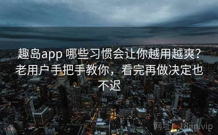 趣岛app 哪些习惯会让你越用越爽？老用户手把手教你，看完再做决定也不迟