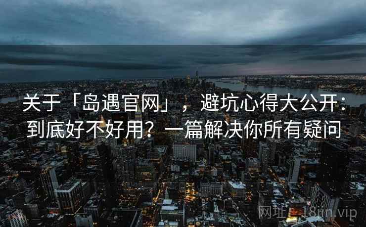 关于「岛遇官网」，避坑心得大公开：到底好不好用？一篇解决你所有疑问