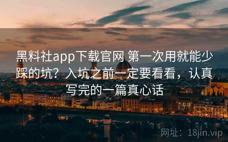 黑料社app下载官网 第一次用就能少踩的坑？入坑之前一定要看看，认真写完的一篇真心话