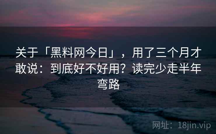 关于「黑料网今日」，用了三个月才敢说：到底好不好用？读完少走半年弯路