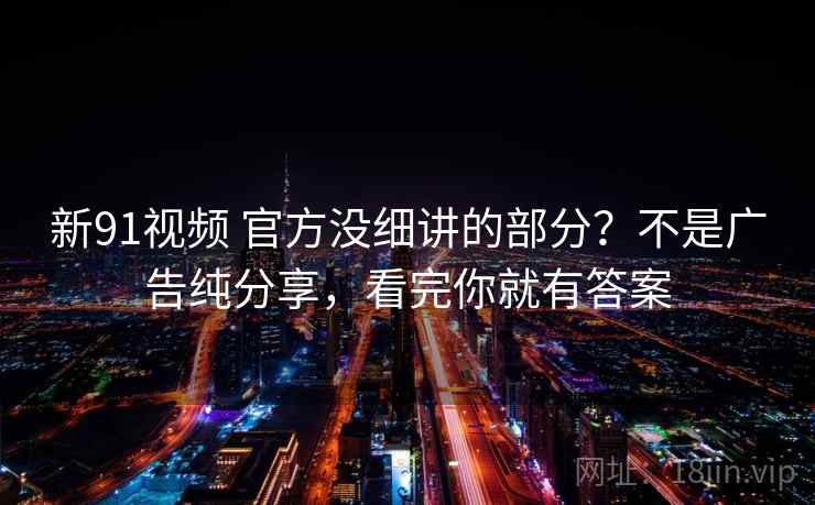 新91视频 官方没细讲的部分？不是广告纯分享，看完你就有答案
